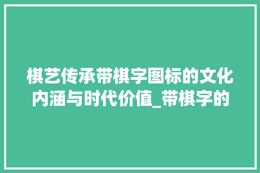 棋艺传承带棋字图标的文化内涵与时代价值_带棋字的图标是什么意思
