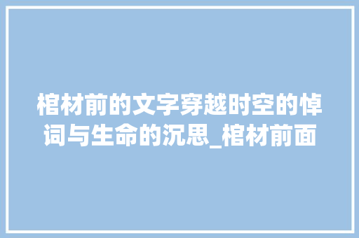 棺材前的文字穿越时空的悼词与生命的沉思_棺材前面刻的字是什么意思