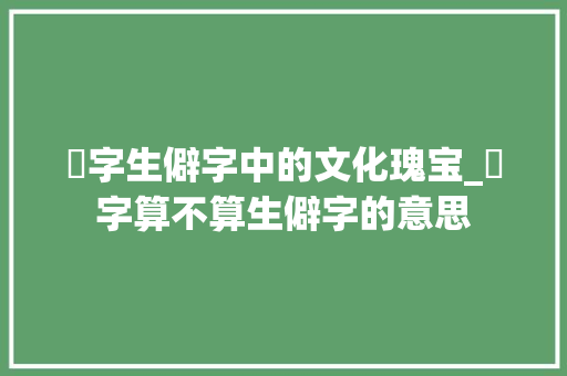 楒字生僻字中的文化瑰宝_楒字算不算生僻字的意思 职场写作