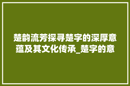 楚韵流芳探寻楚字的深厚意蕴及其文化传承_楚字的意思与组词和拼音