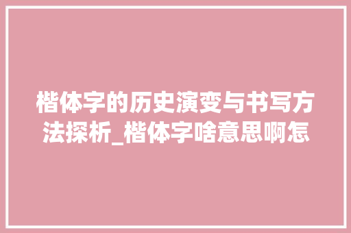 楷体字的历史演变与书写方法探析_楷体字啥意思啊怎么写的
