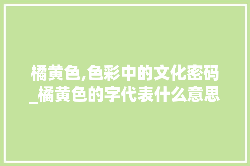 橘黄色,色彩中的文化密码_橘黄色的字代表什么意思