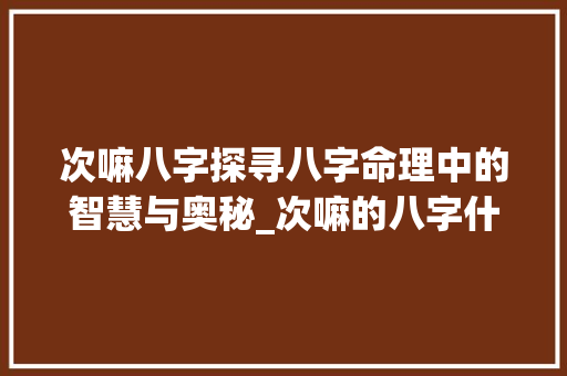 次嘛八字探寻八字命理中的智慧与奥秘_次嘛的八字什么意思