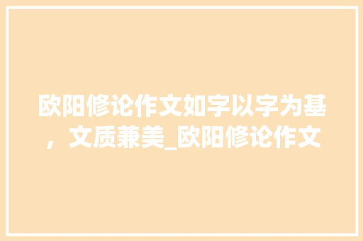 欧阳修论作文如字以字为基，文质兼美_欧阳修论作文如字的意思