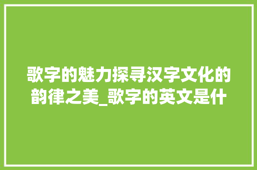 歌字的魅力探寻汉字文化的韵律之美_歌字的英文是什么意思啊 应用文
