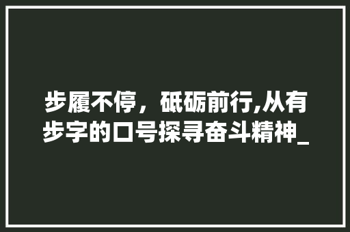 步履不停，砥砺前行,从有步字的口号探寻奋斗精神_有步字的口号是什么意思