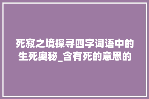 死寂之境探寻四字词语中的生死奥秘_含有死的意思的四字词语