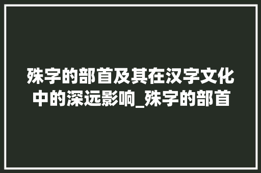 殊字的部首及其在汉字文化中的深远影响_殊字的部首读什么意思
