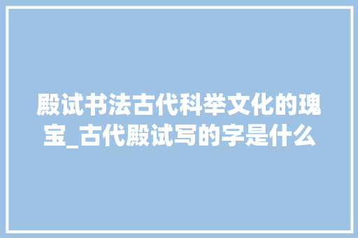 殿试书法古代科举文化的瑰宝_古代殿试写的字是什么意思