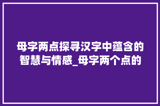 母字两点探寻汉字中蕴含的智慧与情感_母字两个点的意思解释