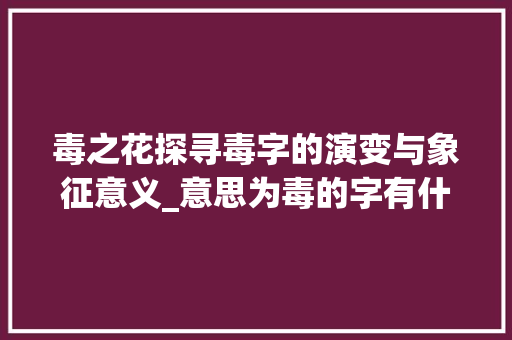 毒之花探寻毒字的演变与象征意义_意思为毒的字有什么名字
