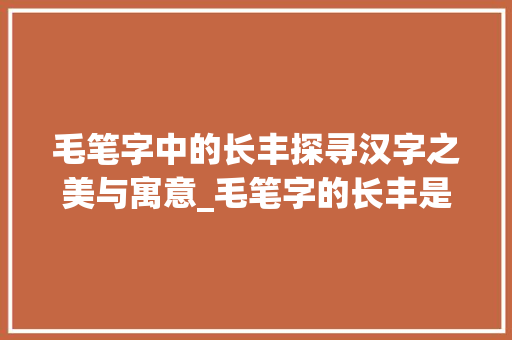 毛笔字中的长丰探寻汉字之美与寓意_毛笔字的长丰是什么意思
