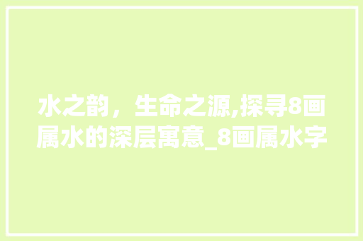 水之韵，生命之源,探寻8画属水的深层寓意_8画属水字的意思和寓意 诗词应用