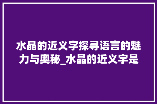 水晶的近义字探寻语言的魅力与奥秘_水晶的近义字是啥意思啊
