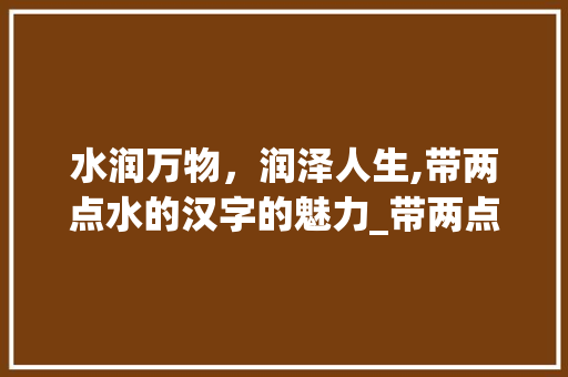 水润万物，润泽人生,带两点水的汉字的魅力_带两点水的字的意思