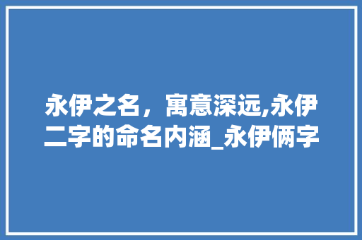 永伊之名，寓意深远,永伊二字的命名内涵_永伊俩字取名的意思是啥