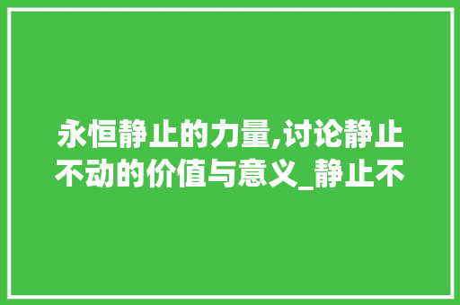 永恒静止的力量,讨论静止不动的价值与意义_静止不动的意思10个字