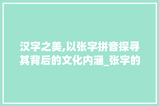 汉字之美,以张字拼音探寻其背后的文化内涵_张字的拼音是什么意思