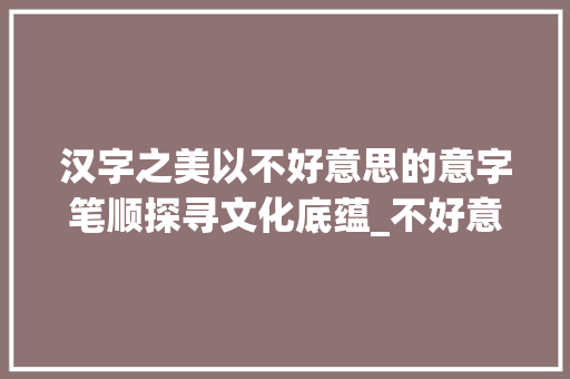 汉字之美以不好意思的意字笔顺探寻文化底蕴_不好意思的意字的笔顺