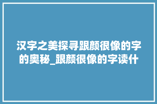 汉字之美探寻跟颜很像的字的奥秘_跟颜很像的字读什么意思