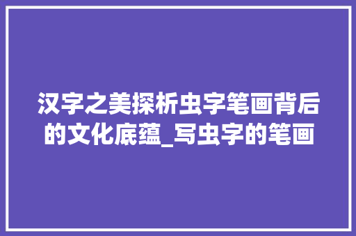 汉字之美探析虫字笔画背后的文化底蕴_写虫字的笔画是什么意思