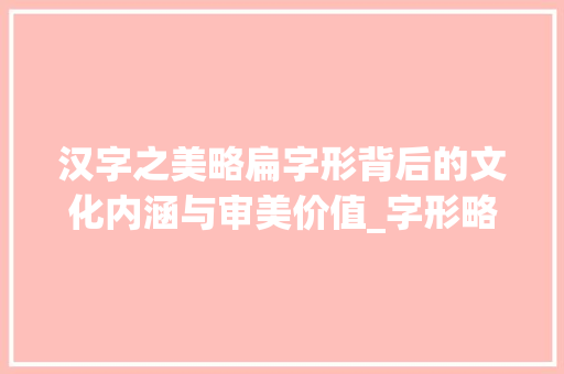 汉字之美略扁字形背后的文化内涵与审美价值_字形略扁的字是什么意思