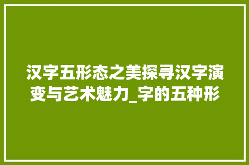 汉字五形态之美探寻汉字演变与艺术魅力_字的五种形态是什么意思