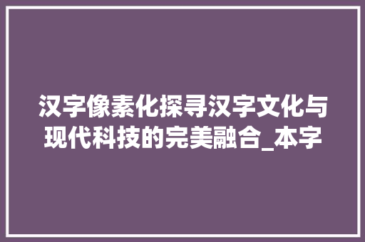 汉字像素化探寻汉字文化与现代科技的完美融合_本字的像素字是什么意思