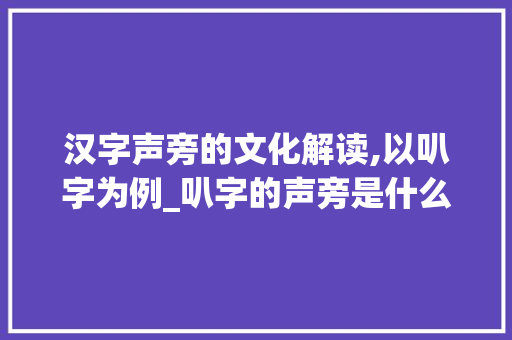 汉字声旁的文化解读,以叭字为例_叭字的声旁是什么意思呀