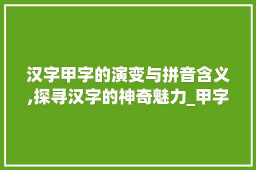 汉字甲字的演变与拼音含义,探寻汉字的神奇魅力_甲字的结构拼音是什么意思