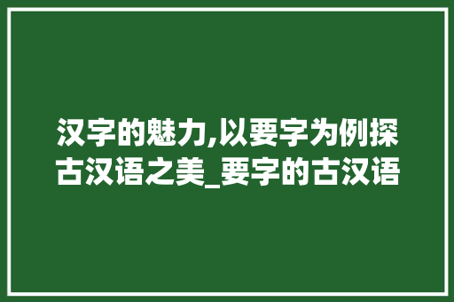 汉字的魅力,以要字为例探古汉语之美_要字的古汉语意思