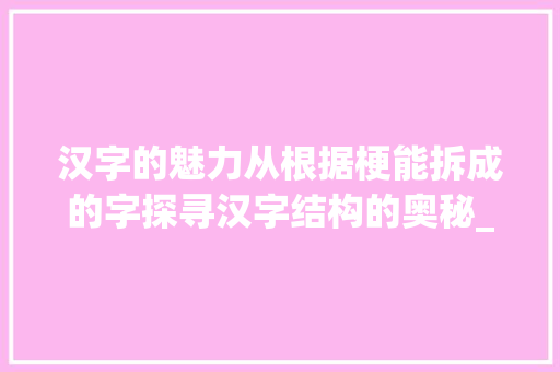 汉字的魅力从根据梗能拆成的字探寻汉字结构的奥秘_梗能拆成的字是什么意思
