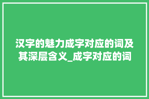 汉字的魅力成字对应的词及其深层含义_成字对应的词是什么意思