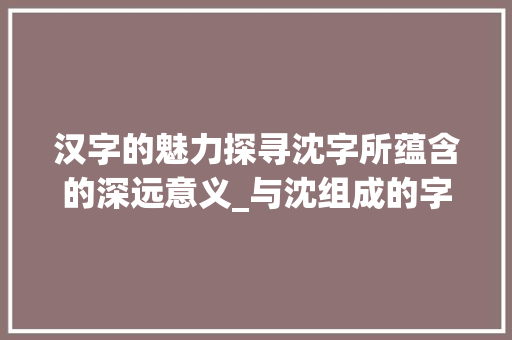 汉字的魅力探寻沈字所蕴含的深远意义_与沈组成的字是什么意思