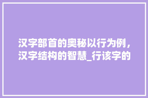 汉字部首的奥秘以行为例，汉字结构的智慧_行该字的部首是什么意思