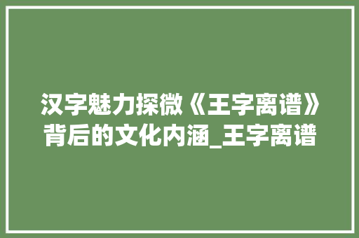 汉字魅力探微《王字离谱》背后的文化内涵_王字离谱的汉字是什么意思