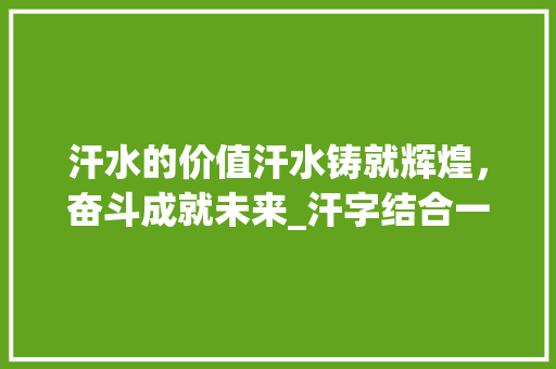 汗水的价值汗水铸就辉煌，奋斗成就未来_汗字结合一起的意思