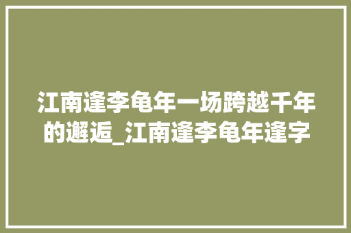 江南逢李龟年一场跨越千年的邂逅_江南逢李龟年逢字的意思