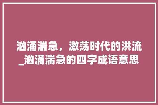 汹涌湍急，激荡时代的洪流_汹涌湍急的四字成语意思