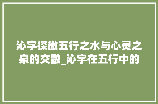 沁字探微五行之水与心灵之泉的交融_沁字在五行中的意思