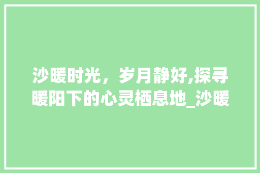 沙暖时光，岁月静好,探寻暖阳下的心灵栖息地_沙暖的意思四个字