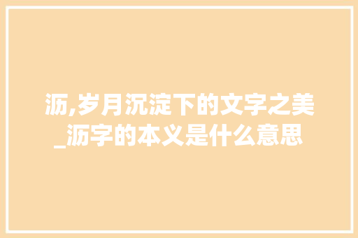 沥,岁月沉淀下的文字之美_沥字的本义是什么意思