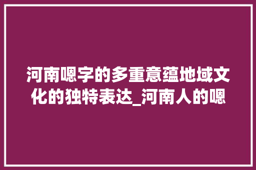 河南嗯字的多重意蕴地域文化的独特表达_河南人的嗯字代表几个意思