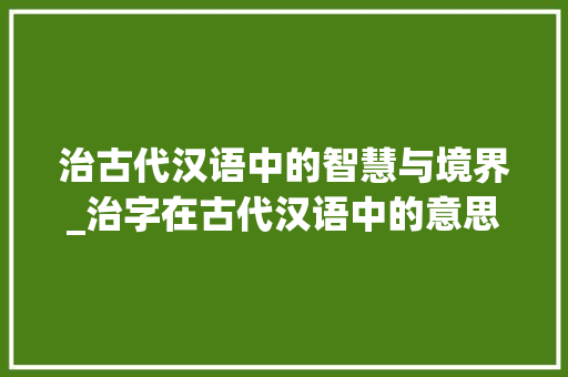 治古代汉语中的智慧与境界_治字在古代汉语中的意思