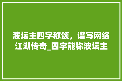 波坛主四字称颂，谱写网络江湖传奇_四字能称波坛主的意思