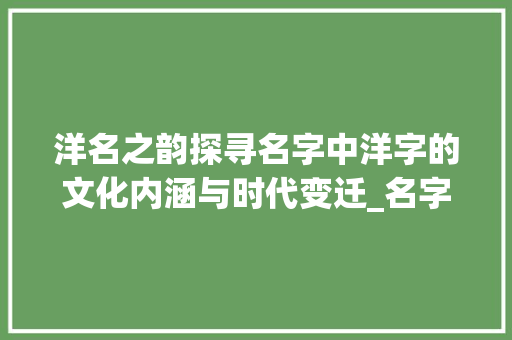 洋名之韵探寻名字中洋字的文化内涵与时代变迁_名字里有洋字的意思吗男