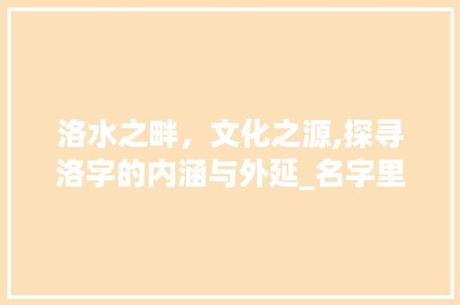洛水之畔，文化之源,探寻洛字的内涵与外延_名字里有洛字的意思和含义