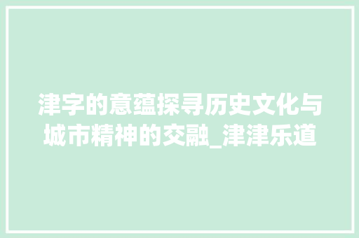 津字的意蕴探寻历史文化与城市精神的交融_津津乐道的津字什么意思