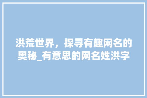 洪荒世界，探寻有趣网名的奥秘_有意思的网名姓洪字开头