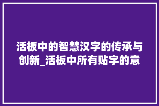 活板中的智慧汉字的传承与创新_活板中所有贴字的意思是